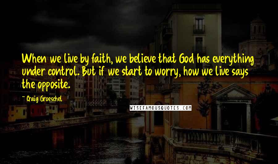 Craig Groeschel Quotes: When we live by faith, we believe that God has everything under control. But if we start to worry, how we live says the opposite.