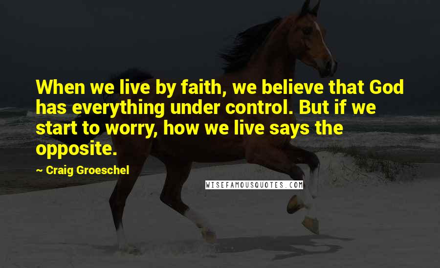 Craig Groeschel Quotes: When we live by faith, we believe that God has everything under control. But if we start to worry, how we live says the opposite.