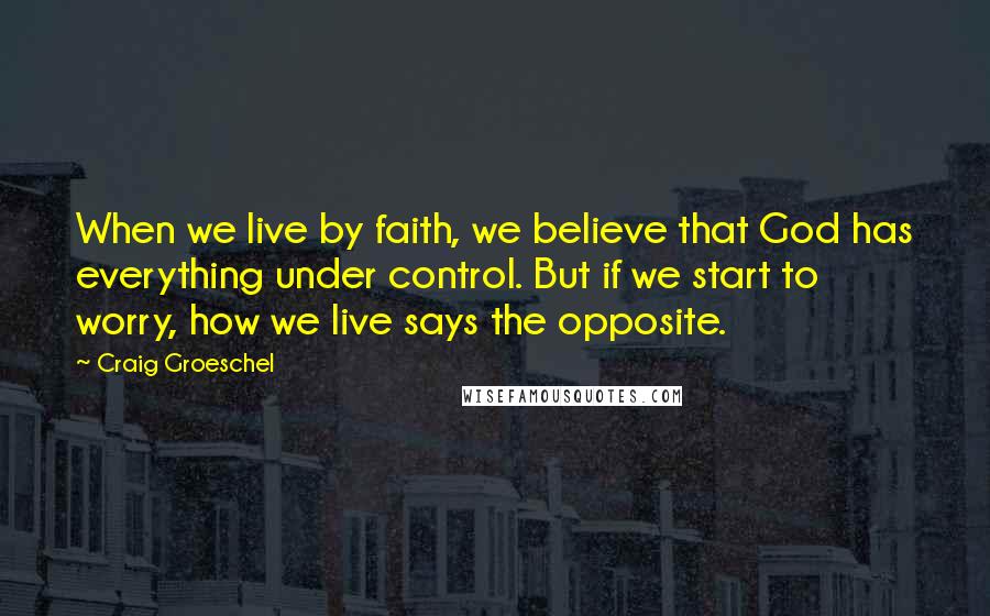 Craig Groeschel Quotes: When we live by faith, we believe that God has everything under control. But if we start to worry, how we live says the opposite.