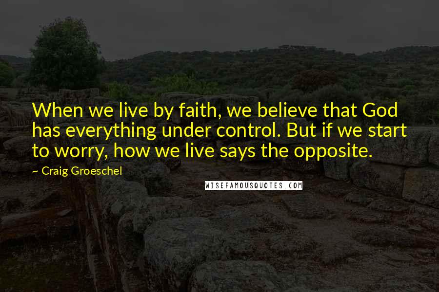 Craig Groeschel Quotes: When we live by faith, we believe that God has everything under control. But if we start to worry, how we live says the opposite.