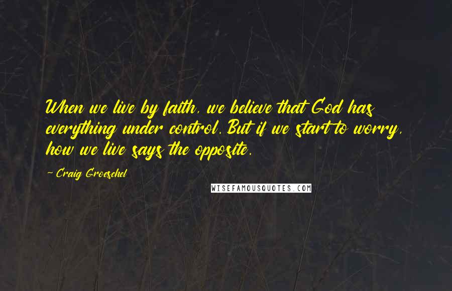 Craig Groeschel Quotes: When we live by faith, we believe that God has everything under control. But if we start to worry, how we live says the opposite.