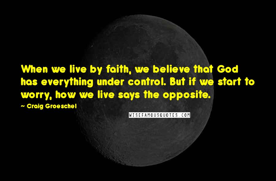 Craig Groeschel Quotes: When we live by faith, we believe that God has everything under control. But if we start to worry, how we live says the opposite.