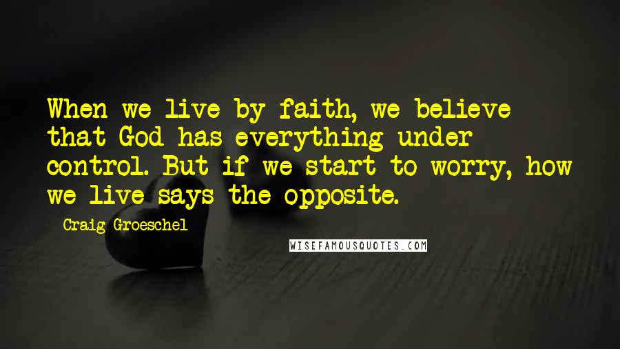 Craig Groeschel Quotes: When we live by faith, we believe that God has everything under control. But if we start to worry, how we live says the opposite.