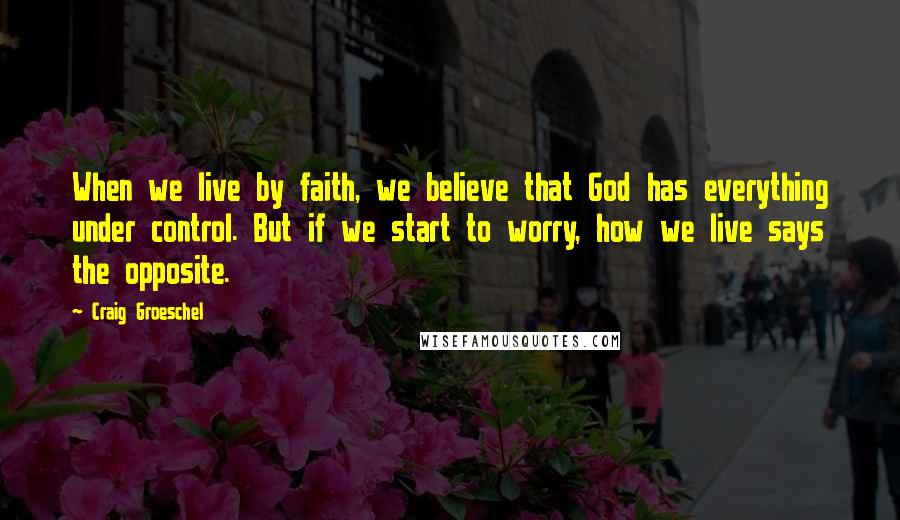 Craig Groeschel Quotes: When we live by faith, we believe that God has everything under control. But if we start to worry, how we live says the opposite.