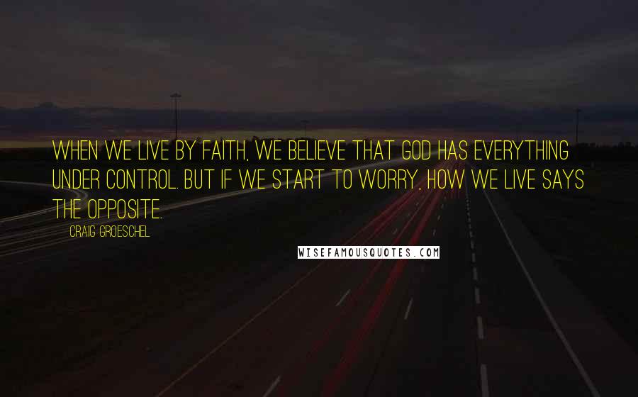 Craig Groeschel Quotes: When we live by faith, we believe that God has everything under control. But if we start to worry, how we live says the opposite.