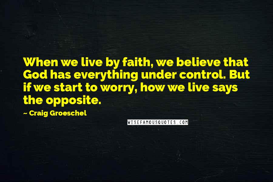 Craig Groeschel Quotes: When we live by faith, we believe that God has everything under control. But if we start to worry, how we live says the opposite.