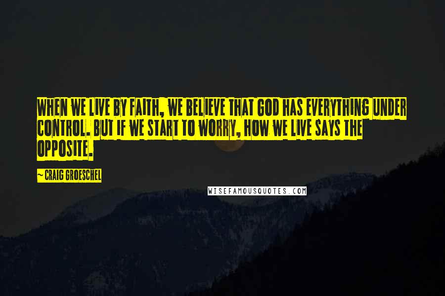 Craig Groeschel Quotes: When we live by faith, we believe that God has everything under control. But if we start to worry, how we live says the opposite.