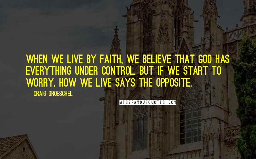 Craig Groeschel Quotes: When we live by faith, we believe that God has everything under control. But if we start to worry, how we live says the opposite.