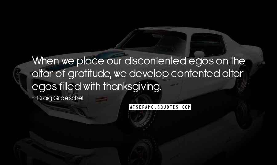 Craig Groeschel Quotes: When we place our discontented egos on the altar of gratitude, we develop contented altar egos filled with thanksgiving.