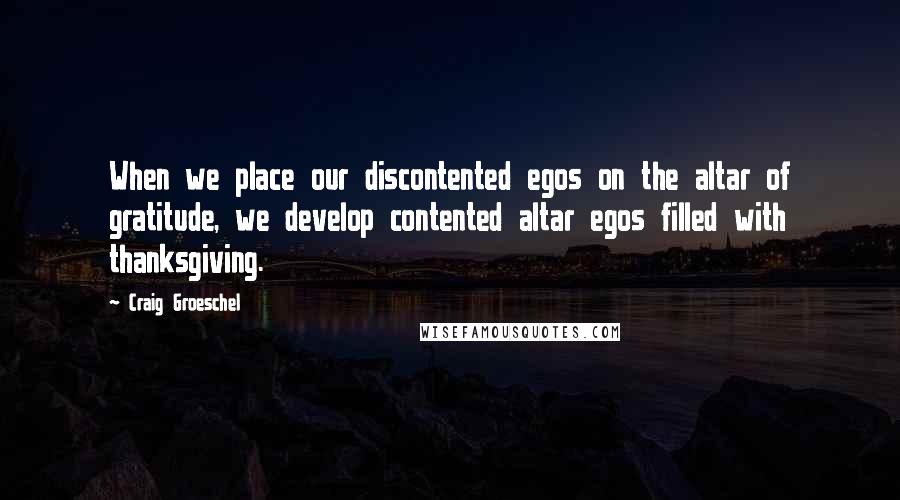 Craig Groeschel Quotes: When we place our discontented egos on the altar of gratitude, we develop contented altar egos filled with thanksgiving.