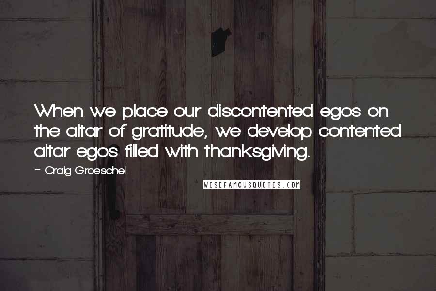 Craig Groeschel Quotes: When we place our discontented egos on the altar of gratitude, we develop contented altar egos filled with thanksgiving.
