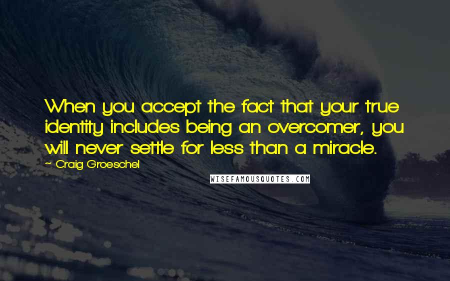 Craig Groeschel Quotes: When you accept the fact that your true identity includes being an overcomer, you will never settle for less than a miracle.