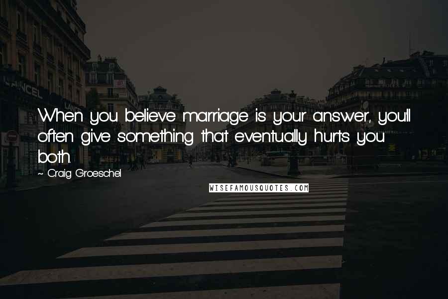 Craig Groeschel Quotes: When you believe marriage is your answer, you'll often give something that eventually hurts you both.