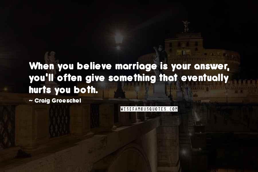 Craig Groeschel Quotes: When you believe marriage is your answer, you'll often give something that eventually hurts you both.