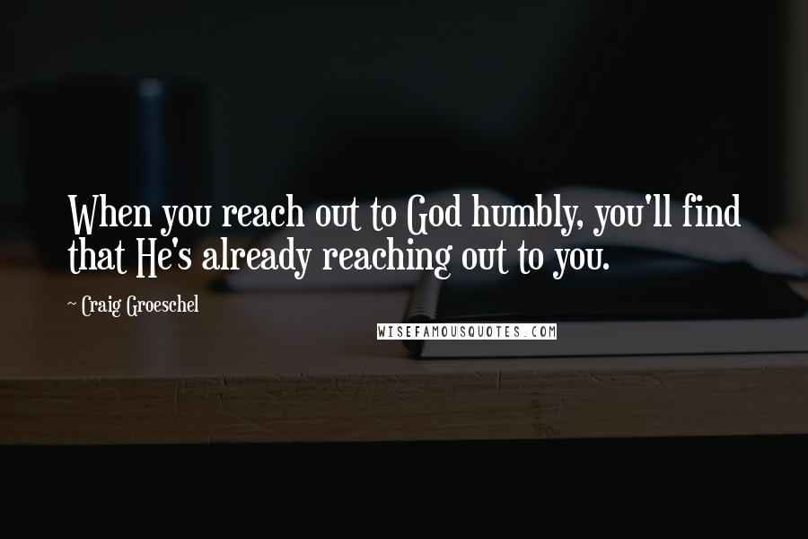 Craig Groeschel Quotes: When you reach out to God humbly, you'll find that He's already reaching out to you.