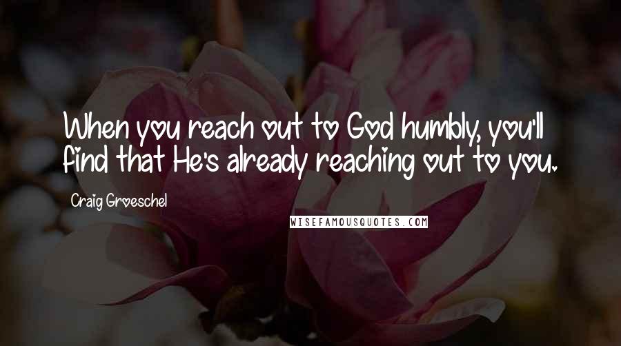 Craig Groeschel Quotes: When you reach out to God humbly, you'll find that He's already reaching out to you.