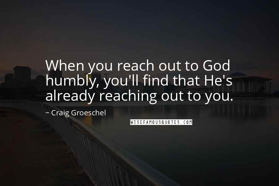 Craig Groeschel Quotes: When you reach out to God humbly, you'll find that He's already reaching out to you.