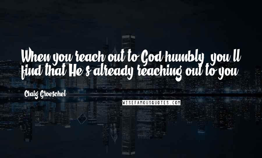 Craig Groeschel Quotes: When you reach out to God humbly, you'll find that He's already reaching out to you.