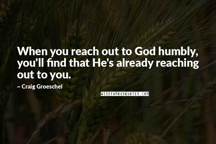 Craig Groeschel Quotes: When you reach out to God humbly, you'll find that He's already reaching out to you.