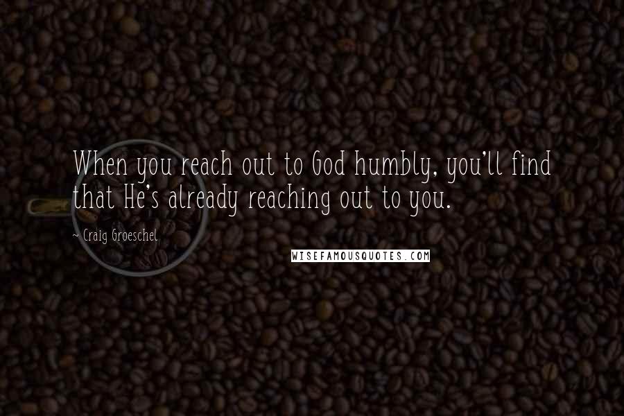 Craig Groeschel Quotes: When you reach out to God humbly, you'll find that He's already reaching out to you.