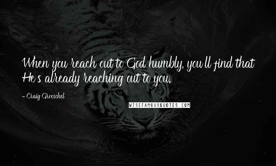 Craig Groeschel Quotes: When you reach out to God humbly, you'll find that He's already reaching out to you.