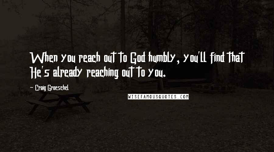 Craig Groeschel Quotes: When you reach out to God humbly, you'll find that He's already reaching out to you.