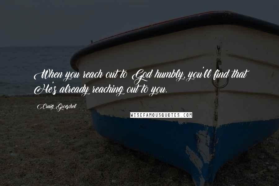 Craig Groeschel Quotes: When you reach out to God humbly, you'll find that He's already reaching out to you.