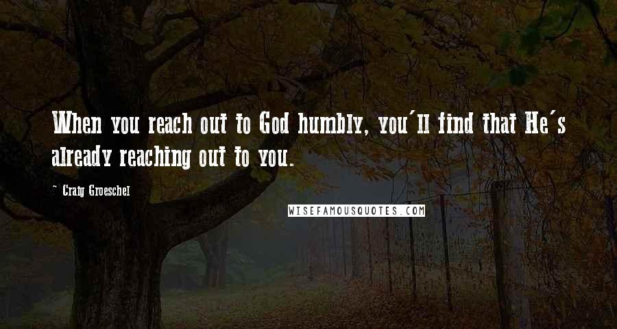 Craig Groeschel Quotes: When you reach out to God humbly, you'll find that He's already reaching out to you.