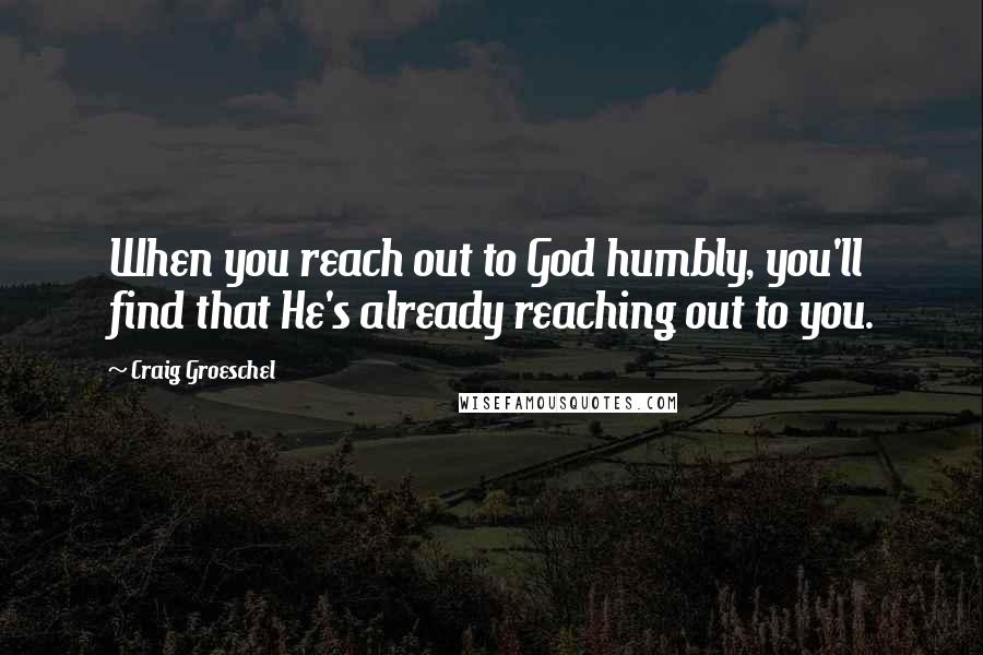 Craig Groeschel Quotes: When you reach out to God humbly, you'll find that He's already reaching out to you.