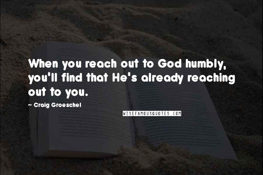 Craig Groeschel Quotes: When you reach out to God humbly, you'll find that He's already reaching out to you.