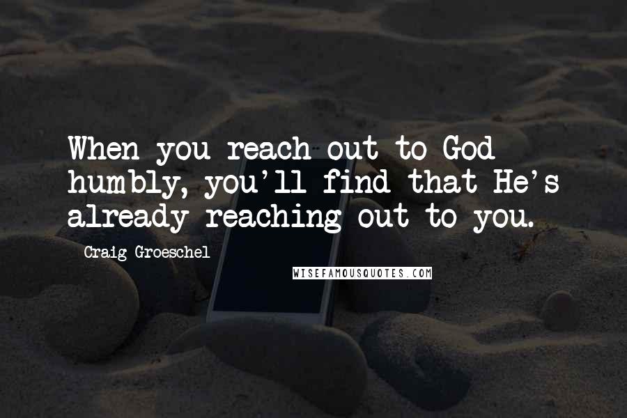 Craig Groeschel Quotes: When you reach out to God humbly, you'll find that He's already reaching out to you.