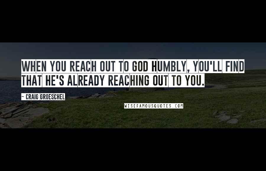 Craig Groeschel Quotes: When you reach out to God humbly, you'll find that He's already reaching out to you.