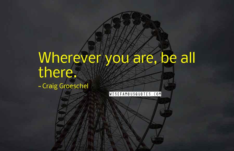 Craig Groeschel Quotes: Wherever you are, be all there.