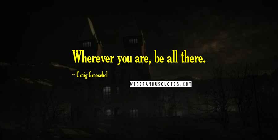 Craig Groeschel Quotes: Wherever you are, be all there.
