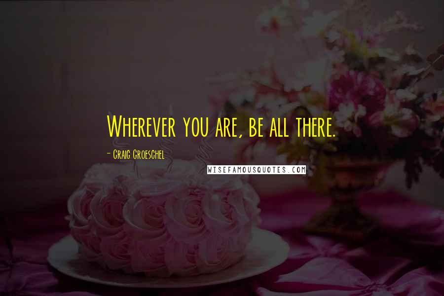 Craig Groeschel Quotes: Wherever you are, be all there.