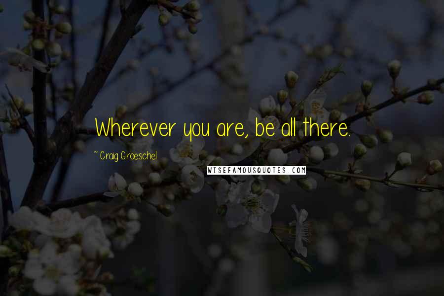 Craig Groeschel Quotes: Wherever you are, be all there.