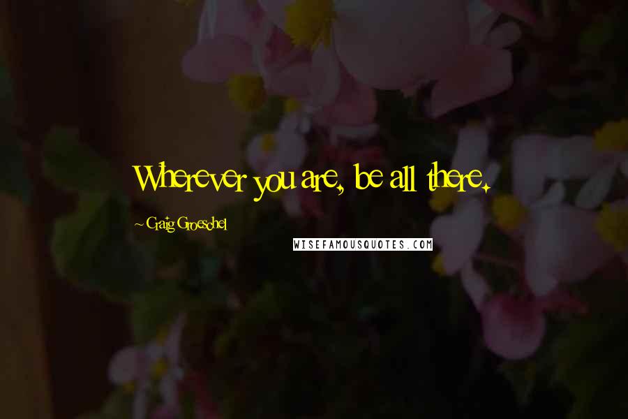 Craig Groeschel Quotes: Wherever you are, be all there.