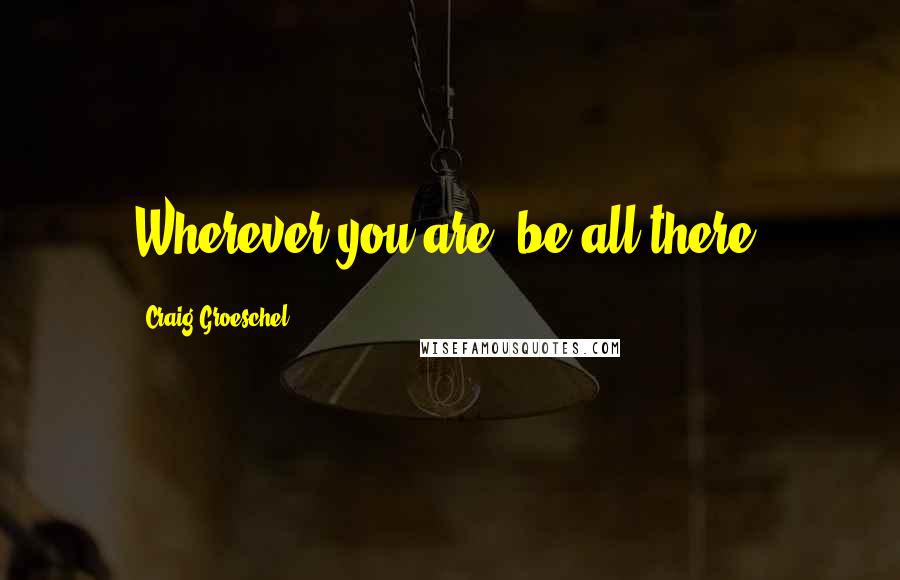 Craig Groeschel Quotes: Wherever you are, be all there.