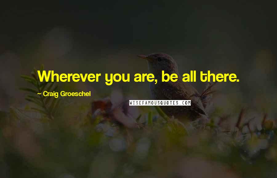 Craig Groeschel Quotes: Wherever you are, be all there.