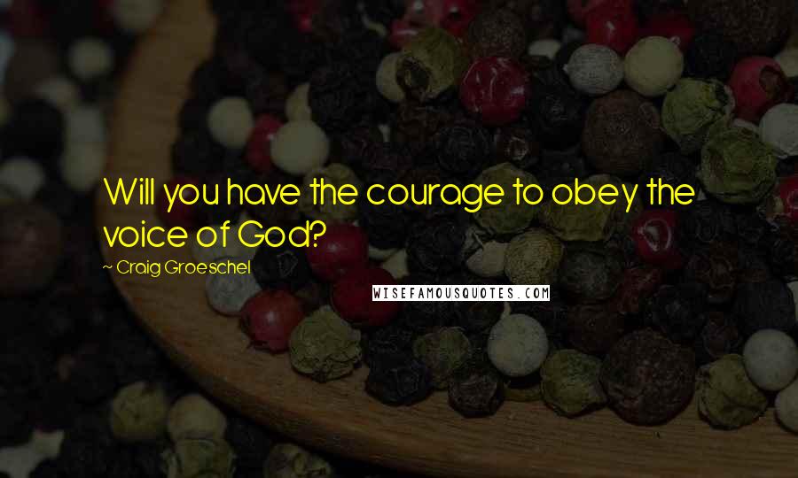 Craig Groeschel Quotes: Will you have the courage to obey the voice of God?