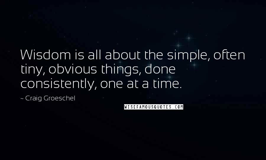 Craig Groeschel Quotes: Wisdom is all about the simple, often tiny, obvious things, done consistently, one at a time.