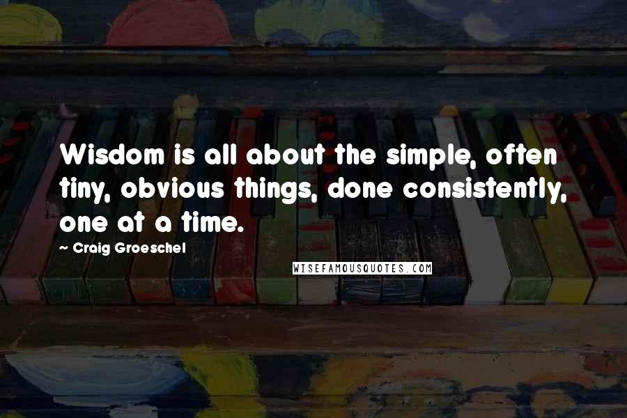Craig Groeschel Quotes: Wisdom is all about the simple, often tiny, obvious things, done consistently, one at a time.