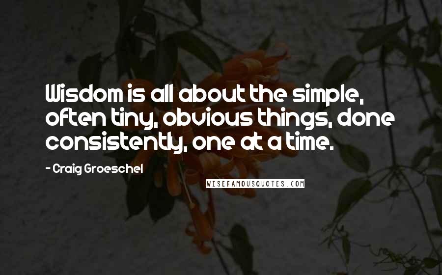 Craig Groeschel Quotes: Wisdom is all about the simple, often tiny, obvious things, done consistently, one at a time.