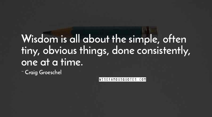 Craig Groeschel Quotes: Wisdom is all about the simple, often tiny, obvious things, done consistently, one at a time.