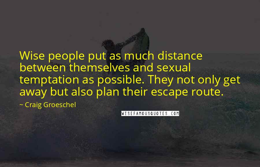Craig Groeschel Quotes: Wise people put as much distance between themselves and sexual temptation as possible. They not only get away but also plan their escape route.