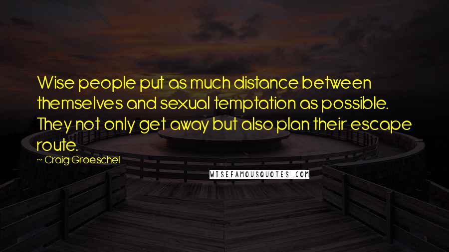 Craig Groeschel Quotes: Wise people put as much distance between themselves and sexual temptation as possible. They not only get away but also plan their escape route.