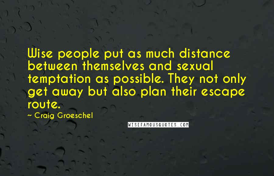 Craig Groeschel Quotes: Wise people put as much distance between themselves and sexual temptation as possible. They not only get away but also plan their escape route.