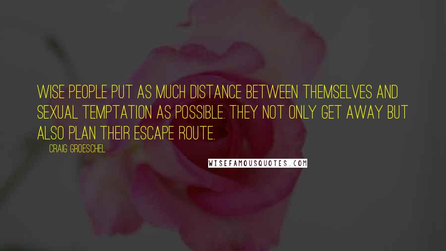 Craig Groeschel Quotes: Wise people put as much distance between themselves and sexual temptation as possible. They not only get away but also plan their escape route.