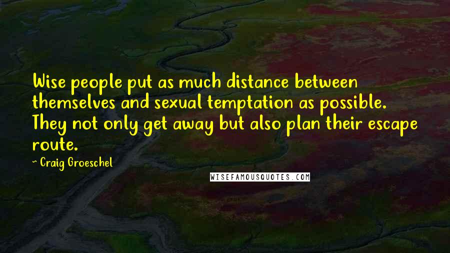 Craig Groeschel Quotes: Wise people put as much distance between themselves and sexual temptation as possible. They not only get away but also plan their escape route.