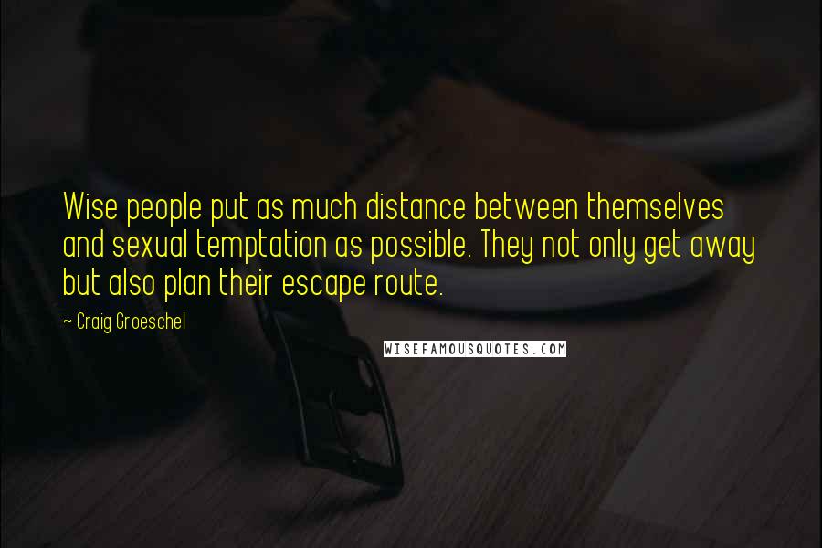 Craig Groeschel Quotes: Wise people put as much distance between themselves and sexual temptation as possible. They not only get away but also plan their escape route.